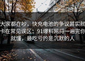 大家都在吵，快充电池的争议其实就卡在常见误区：91爆料网捋一遍完你就懂，最吃亏的是沉默的人