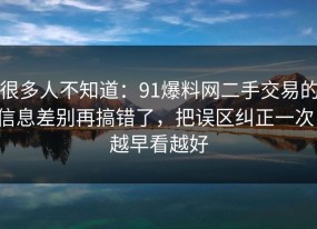 很多人不知道：91爆料网二手交易的信息差别再搞错了，把误区纠正一次，越早看越好