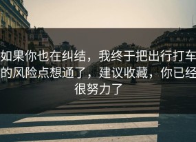 如果你也在纠结，我终于把出行打车的风险点想通了，建议收藏，你已经很努力了