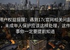 用户权益提醒：遇到17c官网相关问题，未成年人保护应该这样处理，这件事你一定要提前知道