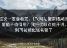 这次一定要看完，17c网站搜索结果质量值不值得用？我把优缺点摊开讲，别再被相似域名骗了