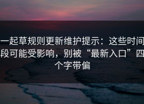 一起草规则更新维护提示：这些时间段可能受影响，别被“最新入口”四个字带偏