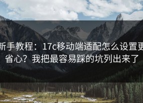 新手教程：17c移动端适配怎么设置更省心？我把最容易踩的坑列出来了