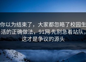你以为结束了，大家都忽略了校园生活的正确做法，91网 先别急着站队，这才是争议的源头
