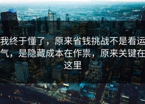 我终于懂了，原来省钱挑战不是看运气，是隐藏成本在作祟，原来关键在这里