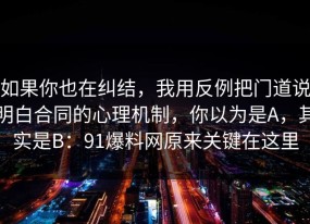 如果你也在纠结，我用反例把门道说明白合同的心理机制，你以为是A，其实是B：91爆料网原来关键在这里