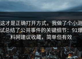 这才是正确打开方式，我做了个小测试总结了公共事件的关键细节：91爆料网建议收藏，简单但有效