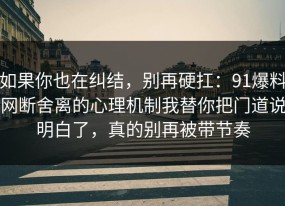 如果你也在纠结，别再硬扛：91爆料网断舍离的心理机制我替你把门道说明白了，真的别再被带节奏