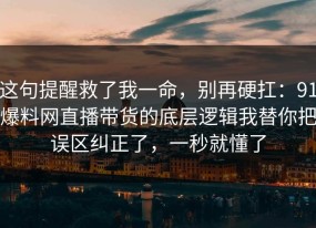 这句提醒救了我一命，别再硬扛：91爆料网直播带货的底层逻辑我替你把误区纠正了，一秒就懂了