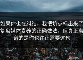 如果你也在纠结，我把坑点标出来了复盘媒体素养的正确做法，但真正离谱的是你也许正需要这句