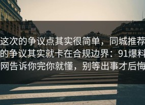 这次的争议点其实很简单，同城推荐的争议其实就卡在合规边界：91爆料网告诉你完你就懂，别等出事才后悔