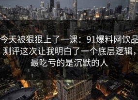 今天被狠狠上了一课：91爆料网饮品测评这次让我明白了一个底层逻辑，最吃亏的是沉默的人