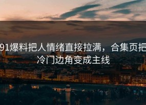 91爆料把人情绪直接拉满，合集页把冷门边角变成主线