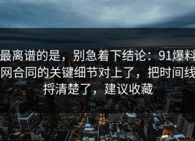 最离谱的是，别急着下结论：91爆料网合同的关键细节对上了，把时间线捋清楚了，建议收藏