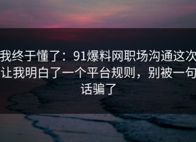 我终于懂了：91爆料网职场沟通这次让我明白了一个平台规则，别被一句话骗了