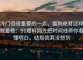 冷门但很重要的一点，猫狗绝育这样做最稳：91爆料网先把时间线带你看懂明白，结局我真没想到