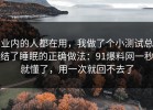 业内的人都在用，我做了个小测试总结了睡眠的正确做法：91爆料网一秒就懂了，用一次就回不去了