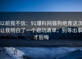 以前我不信：91爆料网猫狗绝育这次让我明白了一个避坑清单，别等出事才后悔