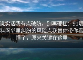 说实话我有点破防，别再硬扛：91爆料网邻里纠纷的风险点我替你带你看懂了，原来关键在这里