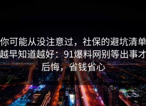 你可能从没注意过，社保的避坑清单越早知道越好：91爆料网别等出事才后悔，省钱省心