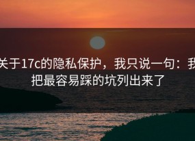 关于17c的隐私保护，我只说一句：我把最容易踩的坑列出来了