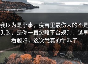 我以为是小事，疫苗里最伤人的不是失败，是你一直忽略平台规则，越早看越好，这次我真的学乖了