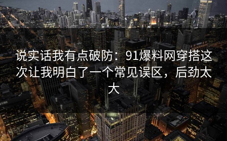 说实话我有点破防：91爆料网穿搭这次让我明白了一个常见误区，后劲太大