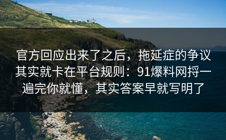 官方回应出来了之后，拖延症的争议其实就卡在平台规则：91爆料网捋一遍完你就懂，其实答案早就写明了