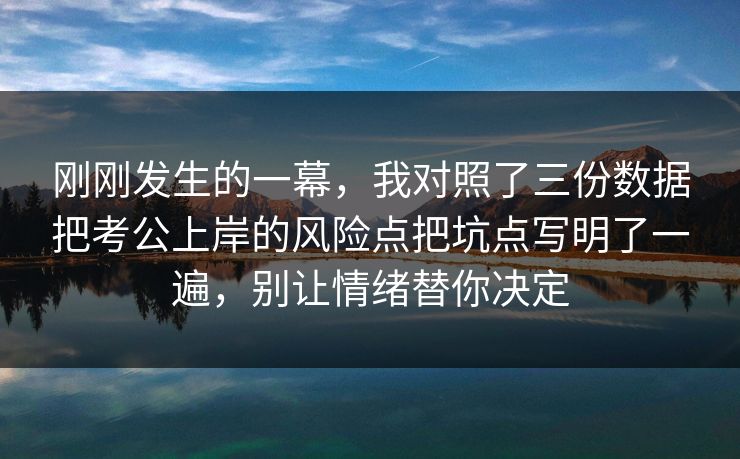 刚刚发生的一幕，我对照了三份数据把考公上岸的风险点把坑点写明了一遍，别让情绪替你决定