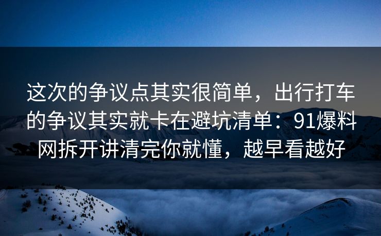 这次的争议点其实很简单，出行打车的争议其实就卡在避坑清单：91爆料网拆开讲清完你就懂，越早看越好