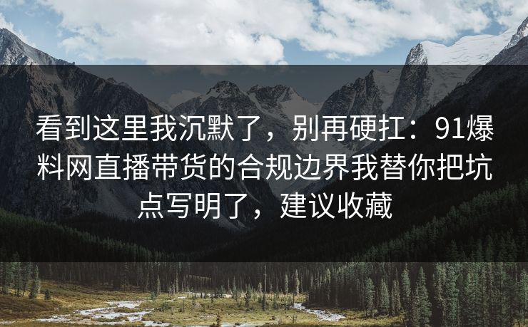 看到这里我沉默了，别再硬扛：91爆料网直播带货的合规边界我替你把坑点写明了，建议收藏