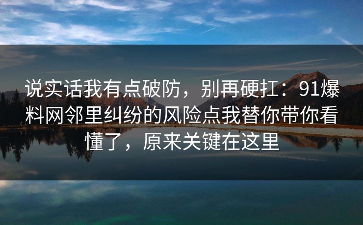 说实话我有点破防，别再硬扛：91爆料网邻里纠纷的风险点我替你带你看懂了，原来关键在这里