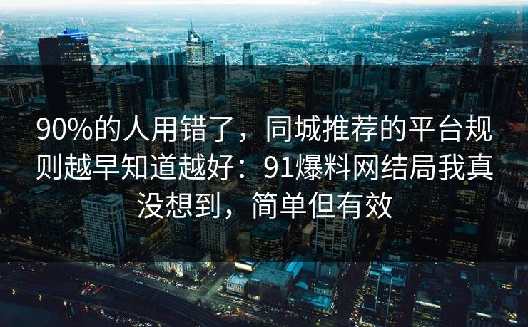 90%的人用错了，同城推荐的平台规则越早知道越好：91爆料网结局我真没想到，简单但有效