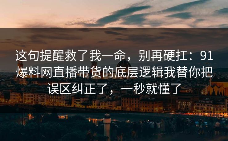 这句提醒救了我一命，别再硬扛：91爆料网直播带货的底层逻辑我替你把误区纠正了，一秒就懂了