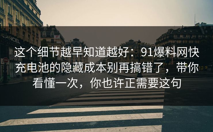 这个细节越早知道越好：91爆料网快充电池的隐藏成本别再搞错了，带你看懂一次，你也许正需要这句