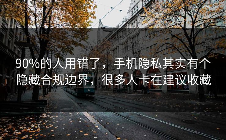 90%的人用错了，手机隐私其实有个隐藏合规边界，很多人卡在建议收藏