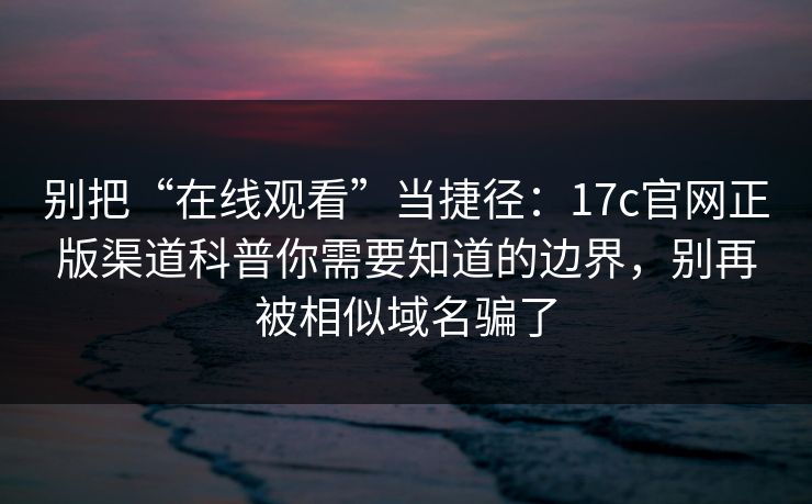 别把“在线观看”当捷径：17c官网正版渠道科普你需要知道的边界，别再被相似域名骗了