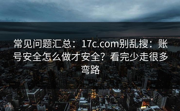 常见问题汇总：17c.com别乱搜：账号安全怎么做才安全？看完少走很多弯路