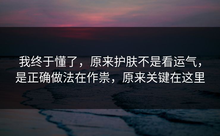我终于懂了，原来护肤不是看运气，是正确做法在作祟，原来关键在这里