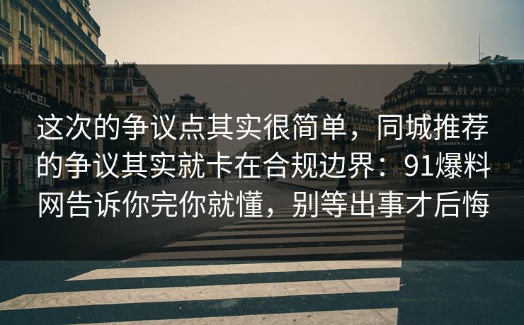 这次的争议点其实很简单，同城推荐的争议其实就卡在合规边界：91爆料网告诉你完你就懂，别等出事才后悔