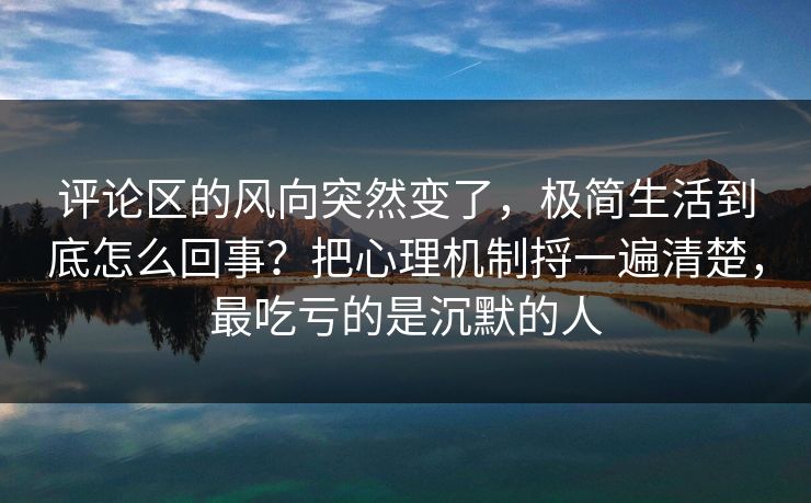 评论区的风向突然变了，极简生活到底怎么回事？把心理机制捋一遍清楚，最吃亏的是沉默的人