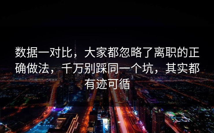数据一对比，大家都忽略了离职的正确做法，千万别踩同一个坑，其实都有迹可循