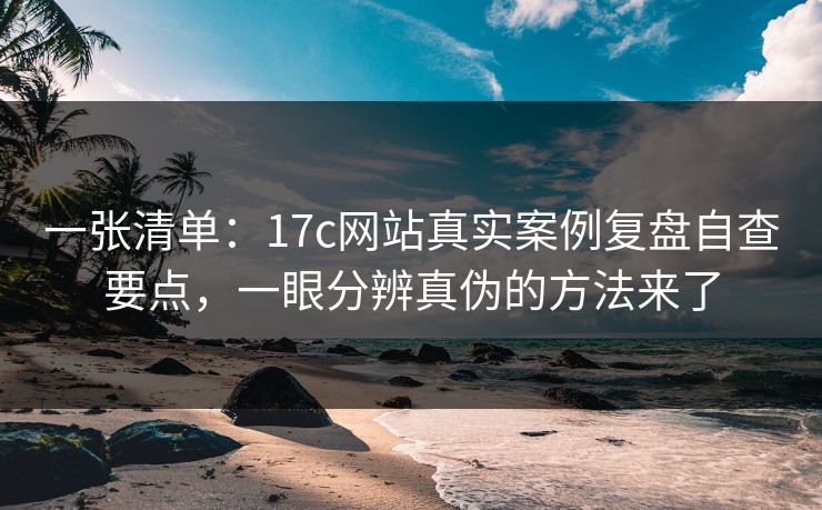 一张清单：17c网站真实案例复盘自查要点，一眼分辨真伪的方法来了