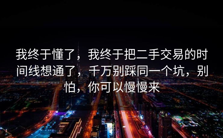 我终于懂了，我终于把二手交易的时间线想通了，千万别踩同一个坑，别怕，你可以慢慢来