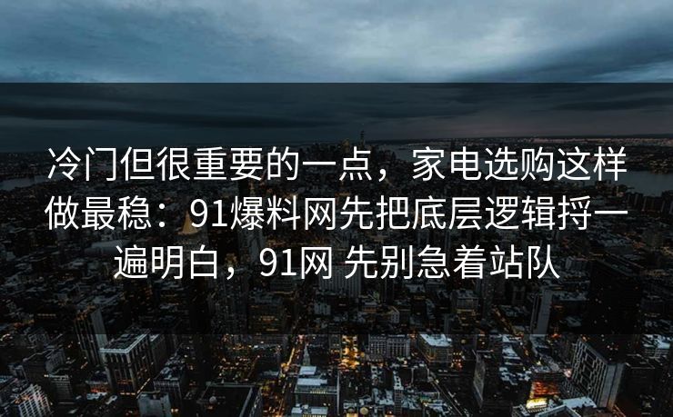 冷门但很重要的一点，家电选购这样做最稳：91爆料网先把底层逻辑捋一遍明白，91网 先别急着站队