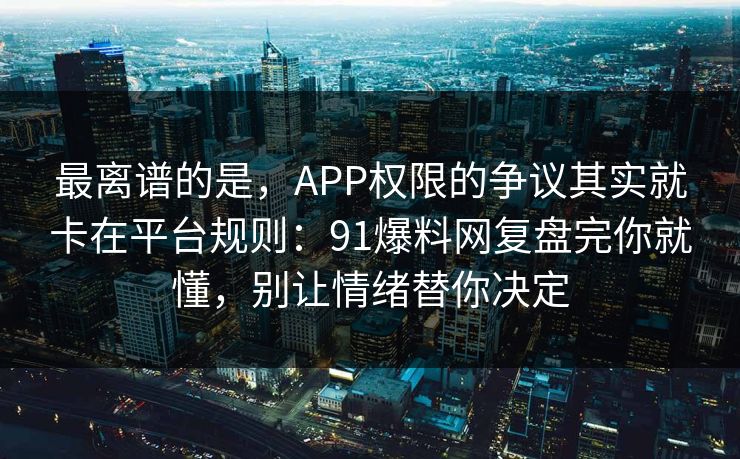 最离谱的是，APP权限的争议其实就卡在平台规则：91爆料网复盘完你就懂，别让情绪替你决定