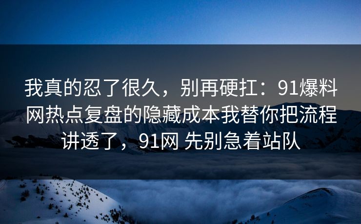 我真的忍了很久，别再硬扛：91爆料网热点复盘的隐藏成本我替你把流程讲透了，91网 先别急着站队