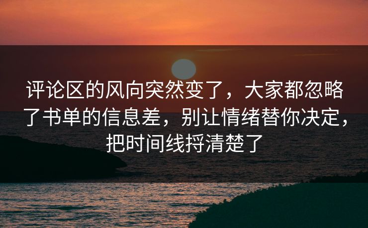 评论区的风向突然变了，大家都忽略了书单的信息差，别让情绪替你决定，把时间线捋清楚了