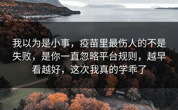 我以为是小事，疫苗里最伤人的不是失败，是你一直忽略平台规则，越早看越好，这次我真的学乖了