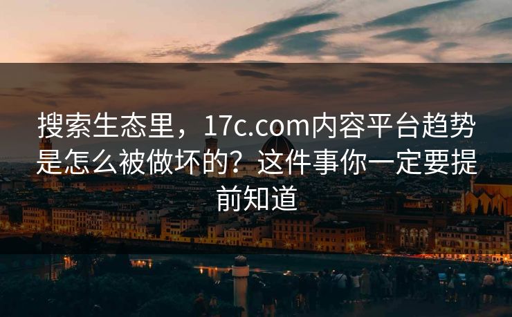 搜索生态里，17c.com内容平台趋势是怎么被做坏的？这件事你一定要提前知道